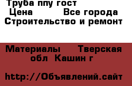 Труба ппу гост 30732-2006 › Цена ­ 333 - Все города Строительство и ремонт » Материалы   . Тверская обл.,Кашин г.